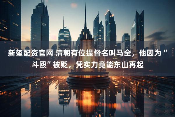 新玺配资官网 清朝有位提督名叫马全，他因为“斗殴”被贬，凭实力竟能东山再起