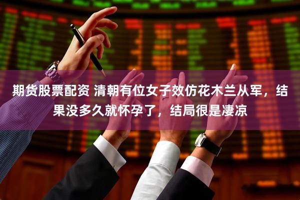 期货股票配资 清朝有位女子效仿花木兰从军，结果没多久就怀孕了，结局很是凄凉