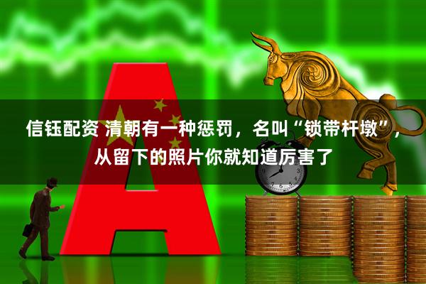 信钰配资 清朝有一种惩罚，名叫“锁带杆墩”，从留下的照片你就知道厉害了