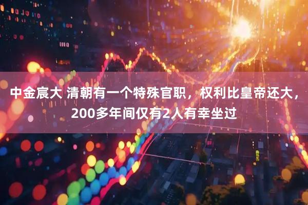 中金宸大 清朝有一个特殊官职，权利比皇帝还大，200多年间仅有2人有幸坐过