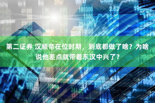 第二证券 汉顺帝在位时期，到底都做了啥？为啥说他差点就带着东汉中兴了？