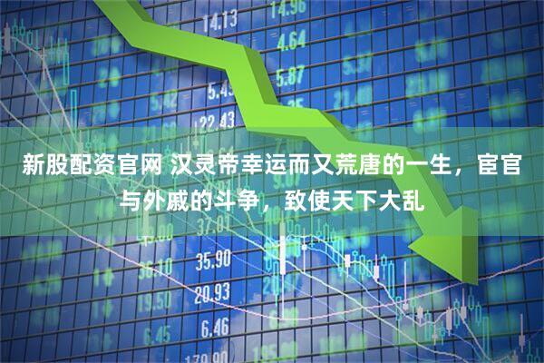 新股配资官网 汉灵帝幸运而又荒唐的一生，宦官与外戚的斗争，致使天下大乱