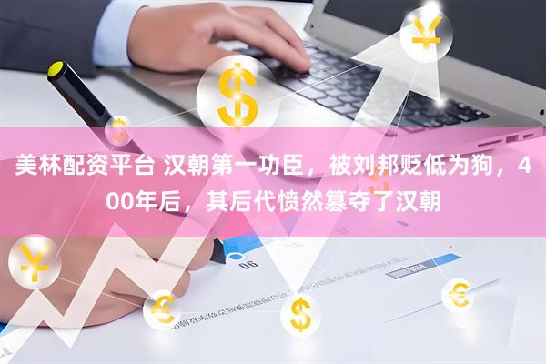 美林配资平台 汉朝第一功臣，被刘邦贬低为狗，400年后，其后代愤然篡夺了汉朝