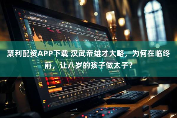 聚利配资APP下载 汉武帝雄才大略，为何在临终前，让八岁的孩子做太子？