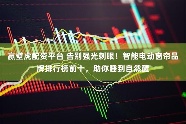 赢壁虎配资平台 告别强光刺眼！智能电动窗帘品牌排行榜前十，助你睡到自然醒