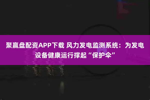 聚赢盘配资APP下载 风力发电监测系统：为发电设备健康运行撑起“保护伞”