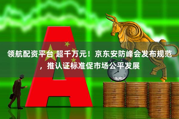 领航配资平台 超千万元！京东安防峰会发布规范，推认证标准促市场公平发展