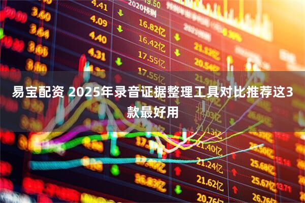 易宝配资 2025年录音证据整理工具对比推荐这3款最好用