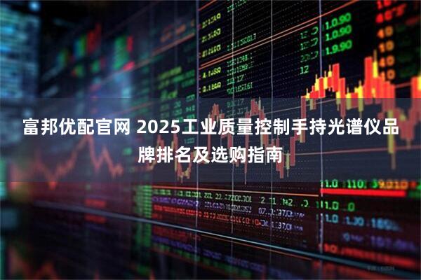 富邦优配官网 2025工业质量控制手持光谱仪品牌排名及选购指南