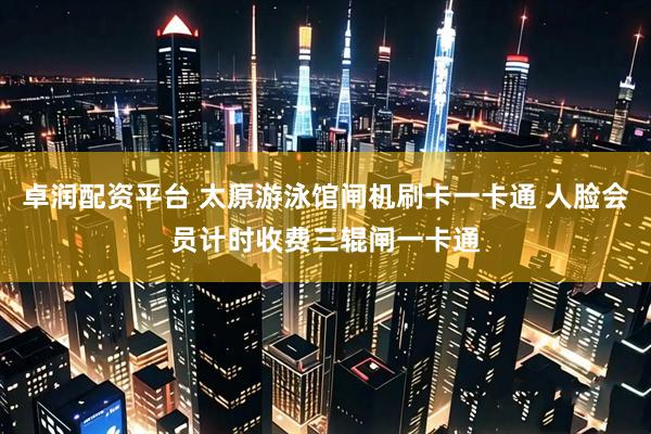 卓润配资平台 太原游泳馆闸机刷卡一卡通 人脸会员计时收费三辊闸一卡通