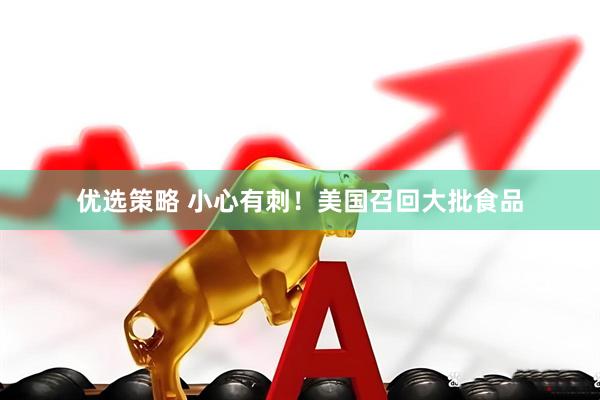 优选策略 小心有刺！美国召回大批食品