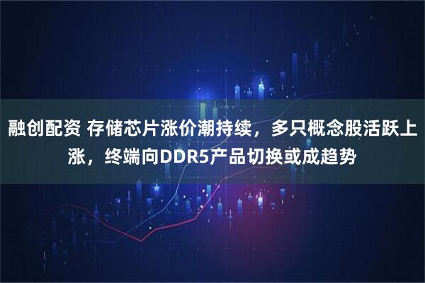 融创配资 存储芯片涨价潮持续，多只概念股活跃上涨，终端向DDR5产品切换或成趋势