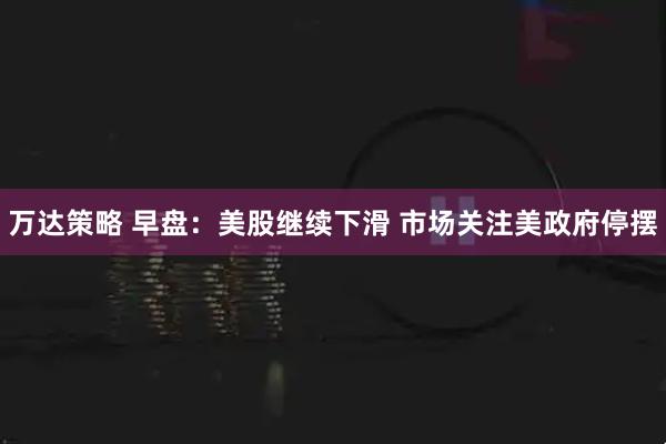 万达策略 早盘：美股继续下滑 市场关注美政府停摆