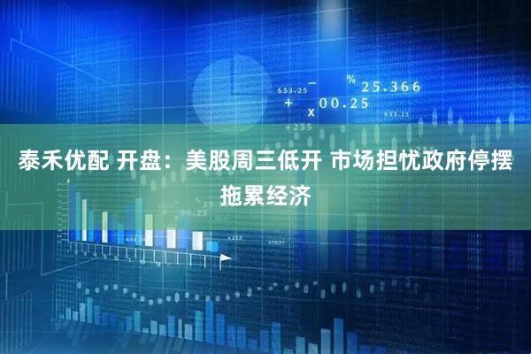 泰禾优配 开盘：美股周三低开 市场担忧政府停摆拖累经济