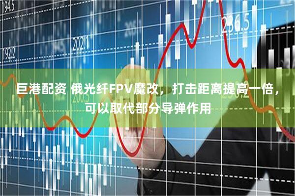 巨港配资 俄光纤FPV魔改，打击距离提高一倍，可以取代部分导弹作用