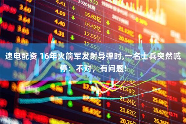 速电配资 16年火箭军发射导弹时,一名士兵突然喊停：不对，有问题!