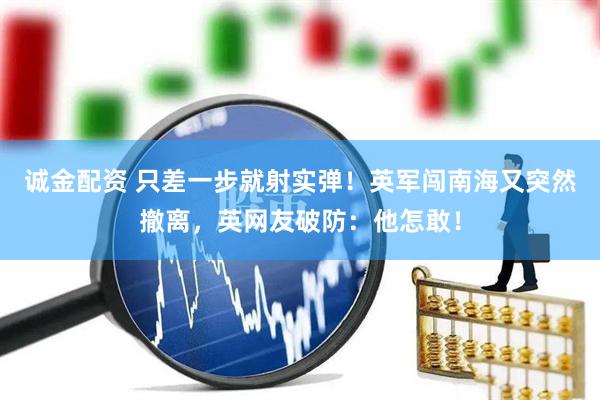 诚金配资 只差一步就射实弹！英军闯南海又突然撤离，英网友破防：他怎敢！