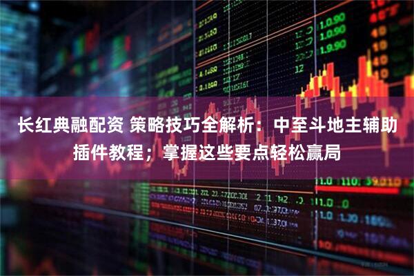 长红典融配资 策略技巧全解析：中至斗地主辅助插件教程；掌握这些要点轻松赢局