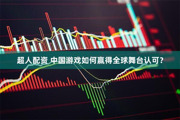 超人配资 中国游戏如何赢得全球舞台认可？