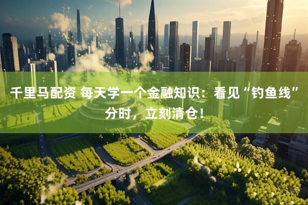 千里马配资 每天学一个金融知识：看见“钓鱼线”分时，立刻清仓！