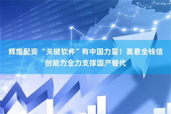 辉煌配资 “关键软件”有中国力量！赛意全栈信创能力全力支撑国产替代