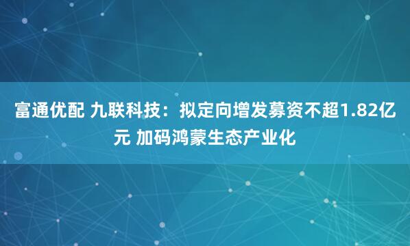 富通优配 九联科技：拟定向增发募资不超1.82亿元 加码鸿蒙生态产业化