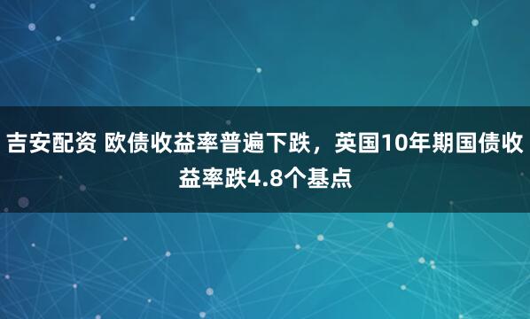 吉安配资 欧债收益率普遍下跌，英国10年期国债收益率跌4.8个基点