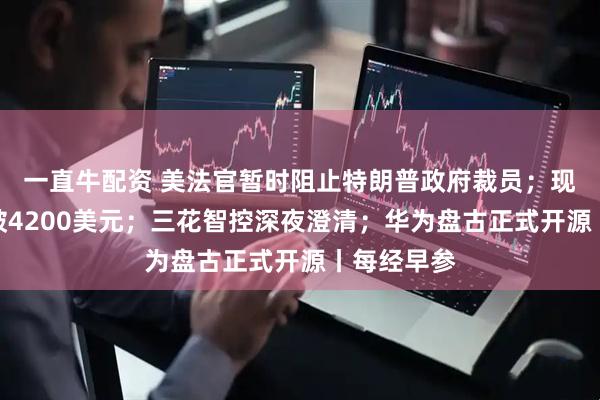一直牛配资 美法官暂时阻止特朗普政府裁员；现货黄金涨破4200美元；三花智控深夜澄清；华为盘古正式开源丨每经早参