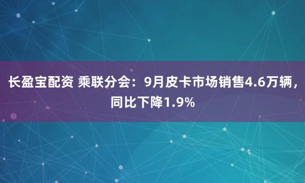 长盈宝配资 乘联分会：9月皮卡市场销售4.6万辆，同比下降1.9%
