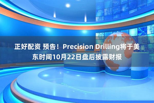 正好配资 预告！Precision Drilling将于美东时间10月22日盘后披露财报