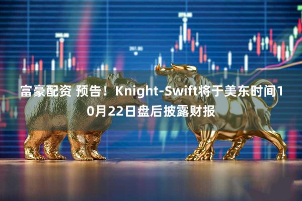 富豪配资 预告！Knight-Swift将于美东时间10月22日盘后披露财报